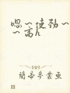 嗯～使劲～别停～高h