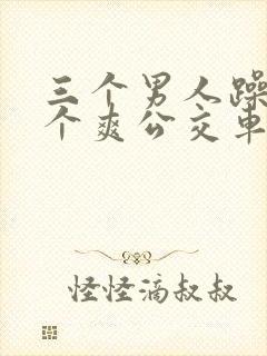 三个男人躁我一个爽公交车上