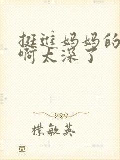 挺进妈妈的花苞啊太深了