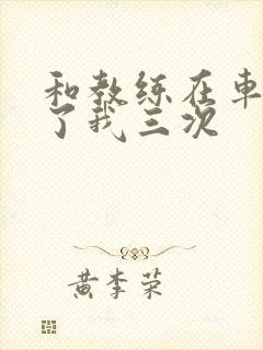 和教练在车里干了我三次