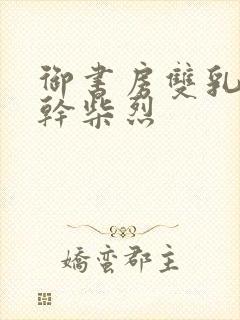 御书房双乳晃动干柴烈