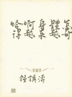 哈啊身体怎么变得越来越奇怪了