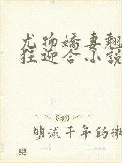 尤物娇妻翘臀疯狂迎合小说