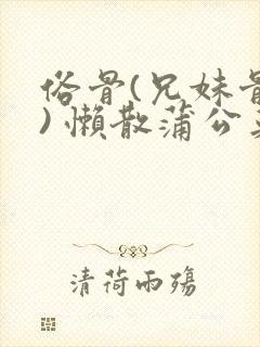 俗骨(兄妹骨科) 懒散蒲公英结局