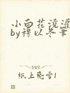 小白花浇灌日常by穆以冬笔趣阁