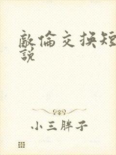 敌伦交换短篇小说