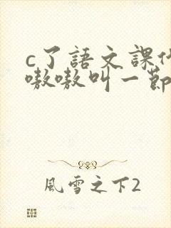 c了语文课代表嗷嗷叫一节课文
