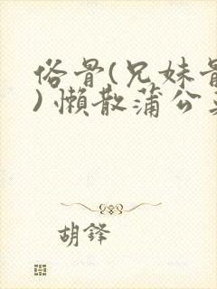 俗骨(兄妹骨科) 懒散蒲公英结局