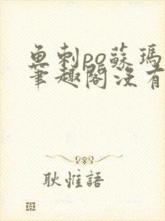 鱼刺po苏玛丽笔趣阁没有拼音