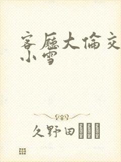 客厅大伦交侩h小雪