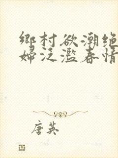 乡村欲潮绝色村妇泛滥春情下载