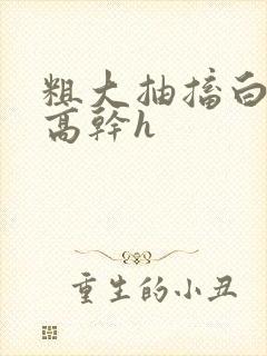 粗大抽搐白浊h高干h封面