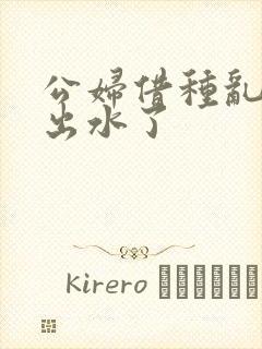 公妇借种乱h日出水了