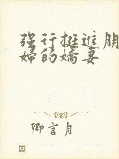 强行挺进朋友孕妇的娇妻