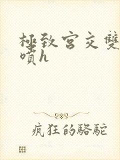 极致宫交双性潮喷h