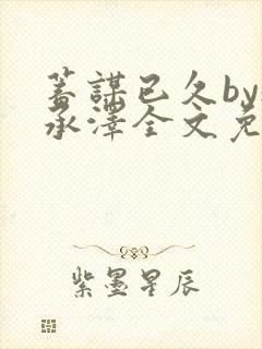 蓄谋已久by魏承泽全文免费笔趣阁