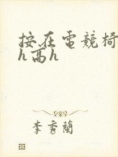 按在电竞椅上ch高h