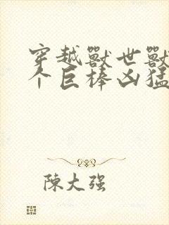 穿越兽世兽王个个巨棒凶猛