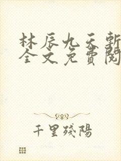 林辰九天斩神诀全文免费阅读笔趣阁