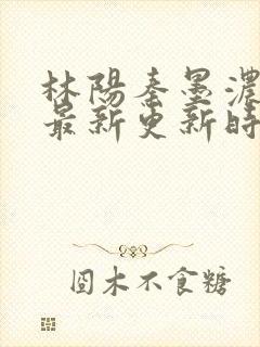 林阳秦墨浓小说最新更新时间