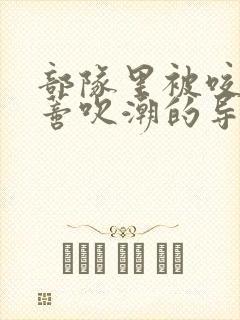 部队里被咬住花蒂吹潮的导演是谁