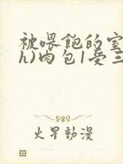 被喂饱的室友(h)肉包1受三攻