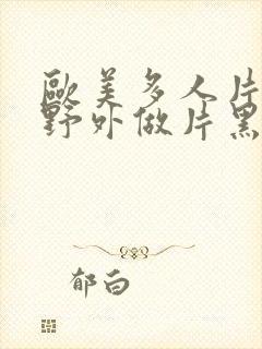 欧美多人片高潮野外做片黑人