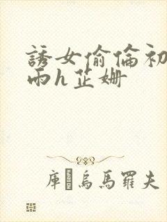 诱女偷伦初尝云雨h芷姗