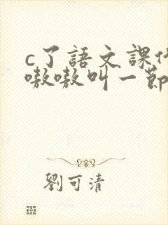 c了语文课代表嗷嗷叫一节课文