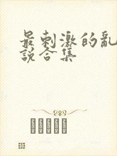 最刺激的乱惀小说合集