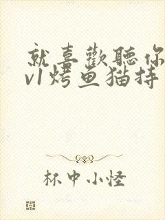 就喜欢听你叫1v1烤鱼猫持竿钓鱼