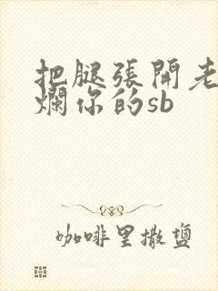 把腿张开老子臊烂你的sb