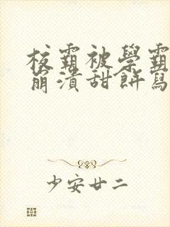 校霸被学霸玩到崩溃甜饼写手