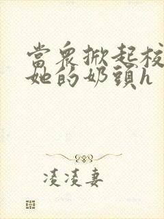 当众掀起校服揉她的奶头h