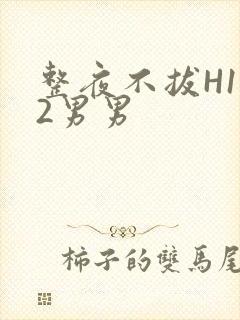 整夜不拔H1V2男男