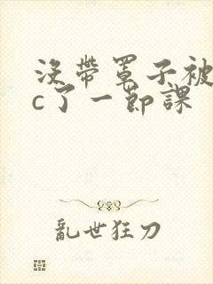 没带罩子被校霸c了一节课