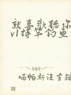 就喜欢听你叫1v1持竿钓鱼