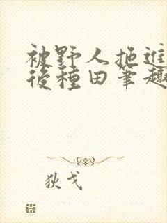 被野人拖进山洞后种田笔趣阁