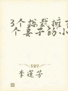 3个总裁拥有一个妻子的小说