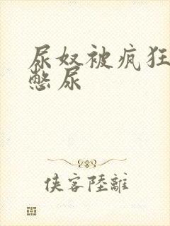 尿奴被疯狂灌水憋尿