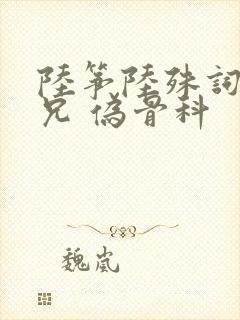 陆筝陆殊词 养兄 伪骨科