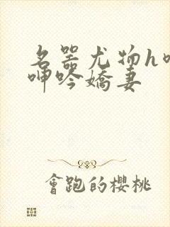 名器尤物h喷汁呻吟娇妻