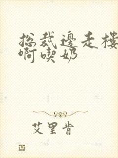 总裁边走楼梯嗯啊吃奶