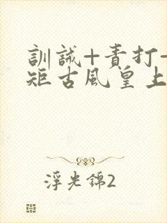 训诫+责打+规矩古风皇上皇后