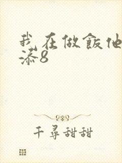 我在做饭他在下添8