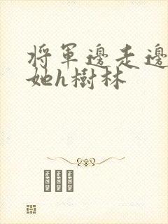 将军边走边挺进她h树林