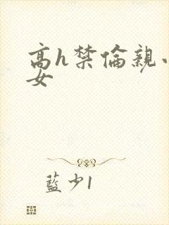 高h禁伦亲小幺女