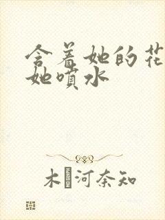 含着她的花蒂让她喷水封面