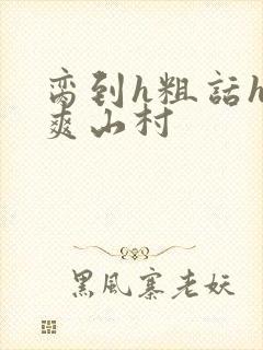 脔到h粗话h好爽山村