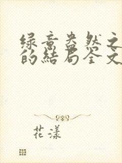 绿意盎然之小东的结局全文笔趣阁在线阅读